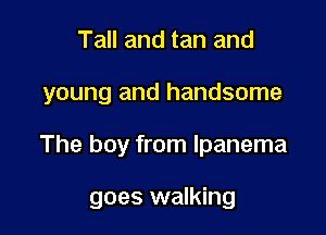 Tall and tan and
young and handsome

The boy from lpanema

goes walking