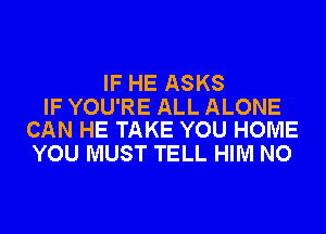 IF HE ASKS

IF YOU'RE ALL ALONE
CAN HE TAKE YOU HOME

YOU MUST TELL HIM NO