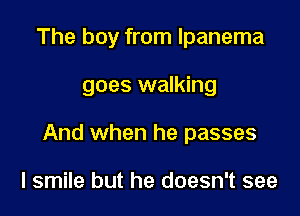 The boy from lpanema

goes walking

And when he passes

I smile but he doesn't see