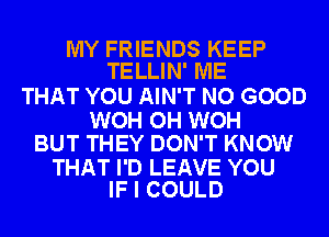 MY FRIENDS KEEP
TELLIN' ME

THAT YOU AIN'T NO GOOD

WOH OH WOH
BUT THEY DON'T KNOW

THAT I'D LEAVE YOU
IF I COULD