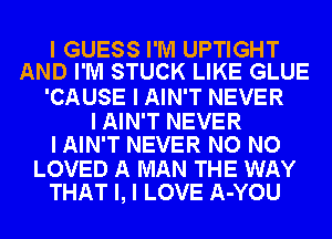 I GUESS I'M UPTIGHT
AND I'M STUCK LIKE GLUE

'CAUSE I AIN'T NEVER
I AIN'T NEVER
I AIN'T NEVER NO NO
LOVED A MAN THE WAY
THAT I, I LOVE A-YOU