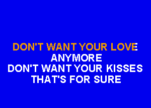 DON'T WANT YOUR LOVE

ANYMORE
DON'T WANT YOUR KISSES

THAT'S FOR SURE