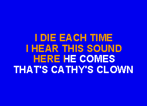 I DIE EACH TIME

I HEAR THIS SOUND
HERE HE COMES

THAT'S CATHY'S CLOWN