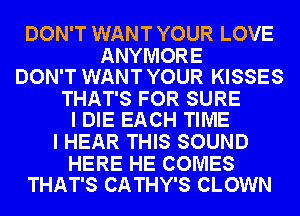 DON'T WANT YOUR LOVE

ANYMORE
DON'T WANT YOUR KISSES

THAT'S FOR SURE
I DIE EACH TIME

I HEAR THIS SOUND

HERE HE COMES
THAT'S CATHY'S CLOWN