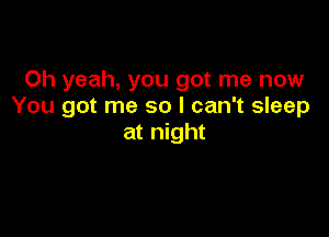 Oh yeah, you got me now
You got me so I can't sleep

at night