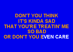 DON'T YOU THINK

IT'S KINDA SAD

THAT YOU'RE TREATIN' ME
SO BAD

OR DON'T YOU EVEN CARE