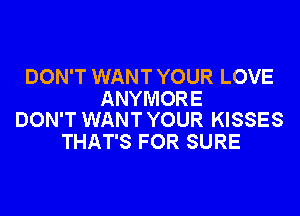 DON'T WANT YOUR LOVE

ANYMORE
DON'T WANT YOUR KISSES

THAT'S FOR SURE