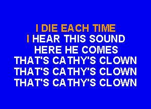 I DIE EACH TIME
I HEAR THIS SOUND

HERE HE COMES
THAT'S CATHY'S CLOWN

THAT'S CATHY'S CLOWN
THAT'S CATHY'S CLOWN