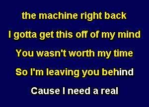 the machine right back
I gotta get this off of my mind
You wasn't worth my time
So I'm leaving you behind

Cause I need a real