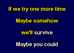 If we try one more time
Maybe somehow

we'll survive

Maybe you could