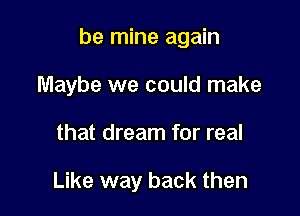 be mine again

Maybe we could make
that dream for real

Like way back then