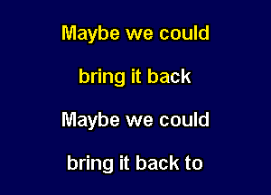 Maybe we could

bring it back

Maybe we could

bring it back to