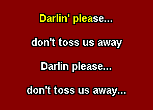 Darlin' please...
don't toss us away

Darlin please...

don't toss us away...