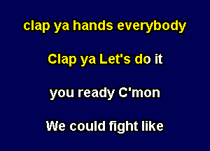clap ya hands everybody

Clap ya Let's do it

you ready C'mon

We could fight like