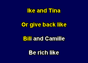 Ike and Tina

Or give back like

Bill and Camille

Be rich like