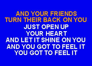 AND YOUR FRIENDS
TURN THEIR BACK ON YOU

JUST OPEN UP

YOUR HEART
AND LET IT SHINE ON YOU

AND YOU GOT TO FEEL IT
YOU GOT TO FEEL IT