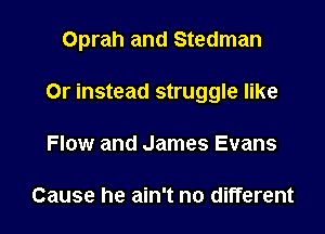 Oprah and Stedman

Or instead struggle like
Flow and James Evans

Cause he ain't no different
