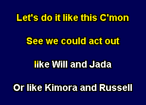 Let's do it like this C'mon

See we could act out

like Will and Jada

Or like Kimora and Russell