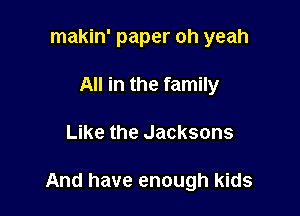 makin' paper oh yeah
All in the family

Like the Jacksons

And have enough kids