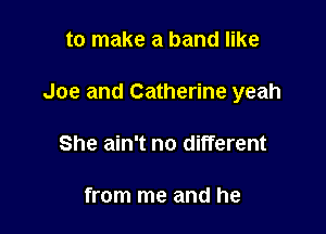 to make a band like

Joe and Catherine yeah

She ain't no different

from me and he