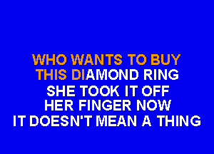 WHO WANTS TO BUY
THIS DIAMOND RING

SHE TOOK IT OFF
HER FINGER NOW

IT DOESN'T MEAN A THING
