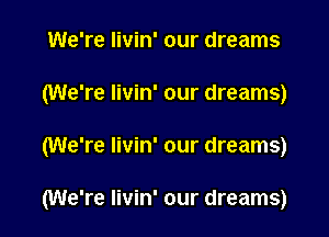 We're Iivin' our dreams

(We're Iivin' our dreams)

(We're Iivin' our dreams)

(We're Iivin' our dreams)