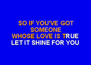 SO IF YOU'VE GOT
SOMEONE

WHOSE LOVE IS TRUE
LET IT SHINE FOR YOU