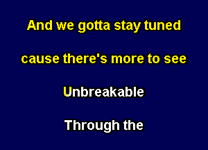 And we gotta stay tuned

cause there's more to see
Unbreakable

Through the