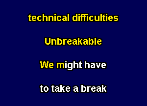 technical difficulties

Unbreakable

We might have

to take a break