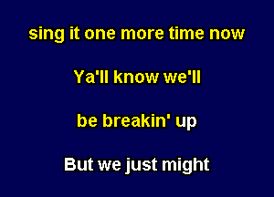 sing it one more time now
Ya'll know we'll

be breakin' up

But we just might