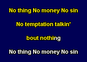No thing No money No sin
No temptation talkin'

bout nothing

No thing No money No sin