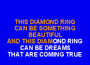 THIS DIAMOND RING
CAN BE SOMETHING

BEAUTIFUL
AND THIS DIAMOND RING

CAN BE DREAMS
THAT ARE COMING TRUE