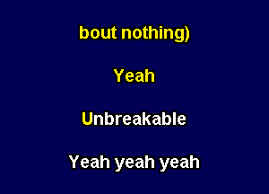 bout nothing)
Yeah

Unbreakable

Yeah yeah yeah
