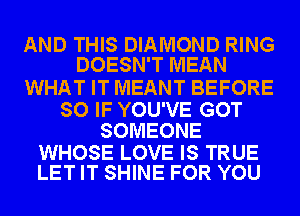 AND THIS DIAMOND RING
DOESN'T MEAN

WHAT IT MEANT BEFORE

SO IF YOU'VE GOT
SOMEONE

WHOSE LOVE IS TRUE
LET IT SHINE FOR YOU