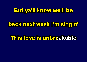 But ya'll know we'll be

back next week I'm singin'

This love is unbreakable