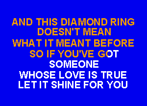 AND THIS DIAMOND RING
DOESN'T MEAN

WHAT IT MEANT BEFORE

SO IF YOU'VE GOT
SOMEONE

WHOSE LOVE IS TRUE
LET IT SHINE FOR YOU