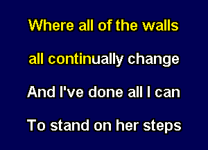 Where all of the walls
all continually change

And I've done all I can

To stand on her steps