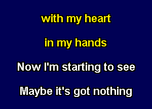 with my heart

in my hands

Now I'm starting to see

Maybe it's got nothing