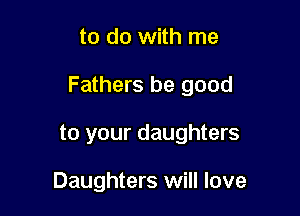 to do with me

Fathers be good

to your daughters

Daughters will love