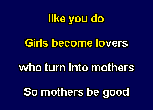 like you do
Girls become lovers

who turn into mothers

80 mothers be good