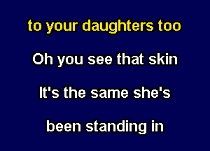 to your daughters too

Oh you see that skin
It's the same she's

been standing in