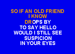 SO IF AN OLD FRIEND
I KNOW

DROPS BY

TO SAY HELLO
WOULD I STILL SEE

SUSPICION
IN YOUR EYES