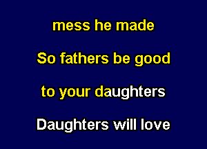 mess he made

So fathers be good

to your daughters

Daughters will love
