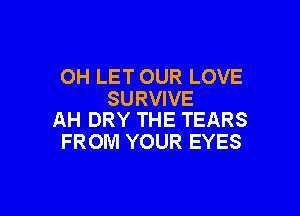 OH LET OUR LOVE
SURVIVE

AH DRY THE TEARS
FROM YOUR EYES