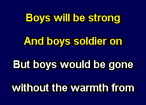 Boys will be strong

And boys soldier on

But boys would be gone

without the warmth from