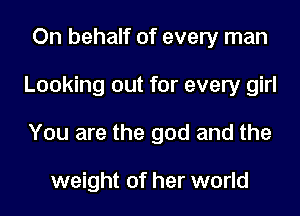 On behalf of every man
Looking out for every girl
You are the god and the

weight of her world
