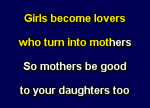 Girls become lovers
who turn into mothers

80 mothers be good

to your daughters too