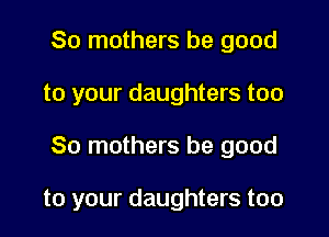 80 mothers be good
to your daughters too
80 mothers be good

to your daughters too
