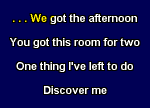 . . . We got the afternoon

You got this room for two

One thing I've left to do

Discover me