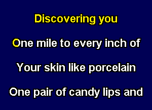 Discovering you
One mile to every inch of

Your skin like porcelain

One pair of candy lips and
